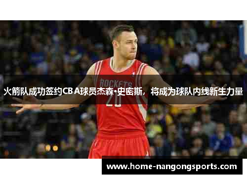 火箭队成功签约CBA球员杰森·史密斯，将成为球队内线新生力量