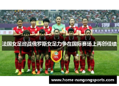 法国女足迎战俄罗斯女足力争在国际赛场上再创佳绩