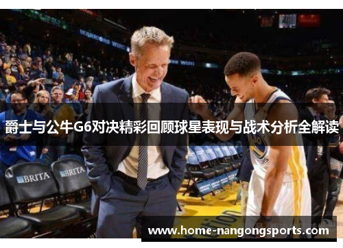 爵士与公牛G6对决精彩回顾球星表现与战术分析全解读