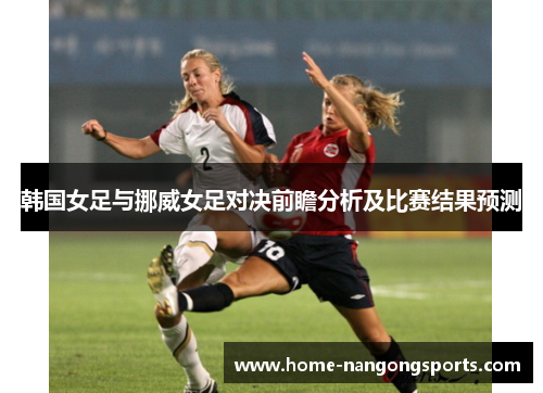 韩国女足与挪威女足对决前瞻分析及比赛结果预测